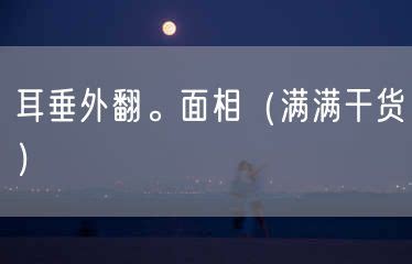 耳垂外翻 面相|耳垂外翻。面相（满满干货）